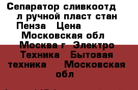  Сепаратор сливкоотд.5,5л ручной,пласт.стан.Пенза › Цена ­ 2 390 - Московская обл., Москва г. Электро-Техника » Бытовая техника   . Московская обл.